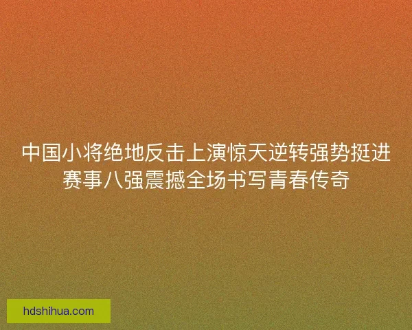 中国小将绝地反击上演惊天逆转强势挺进赛事八强震撼全场书写青春传奇 中国小将绝地反击上演惊天逆转强势挺进赛事八强震撼全场书写青春传奇