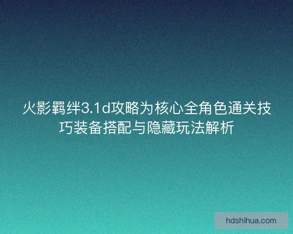 火影羁绊3.1d攻略为核心全角色通关技巧装备搭配与隐藏玩法解析