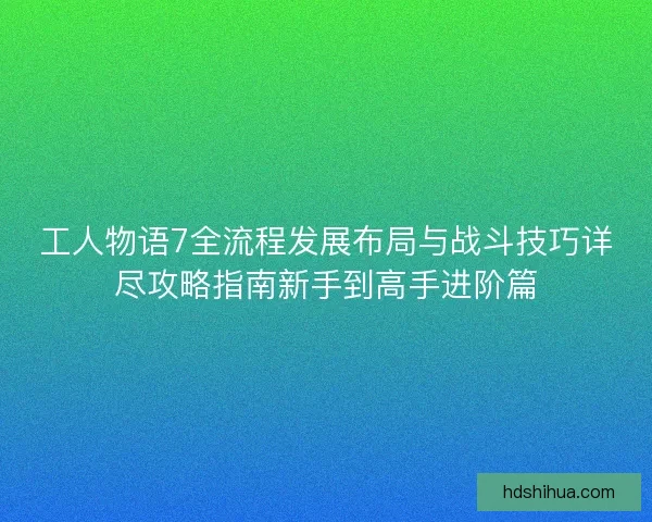 工人物语7全流程发展布局与战斗技巧详尽攻略指南新手到高手进阶篇 工人物语7全流程发展布局与战斗技巧详尽攻略指南新手到高手进阶篇