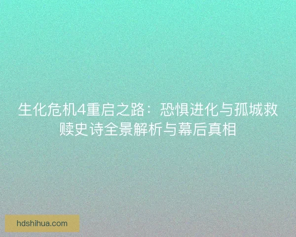 生化危机4重启之路：恐惧进化与孤城救赎史诗全景解析与幕后真相