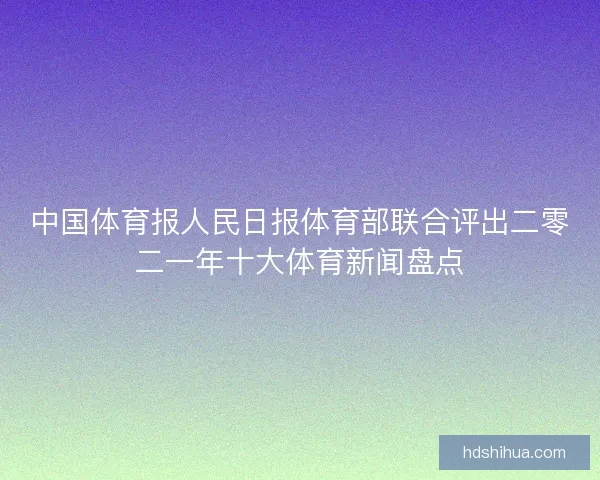 中国体育报人民日报体育部联合评出二零二一年十大体育新闻盘点