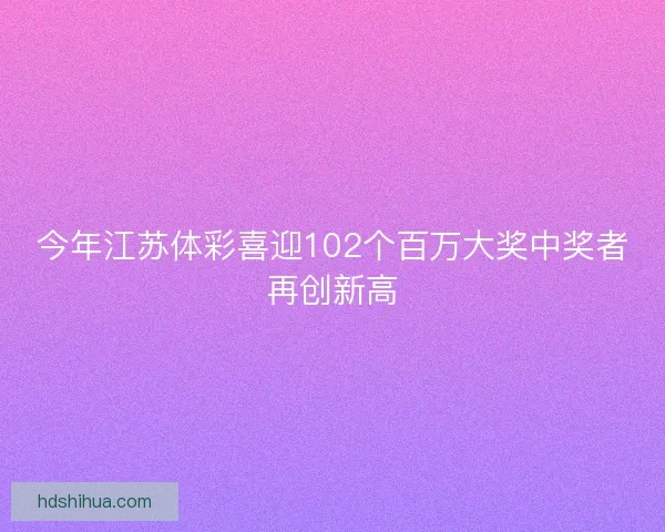 今年江苏体彩喜迎102个百万大奖中奖者再创新高 今年江苏体彩喜迎102个百万大奖中奖者再创新高