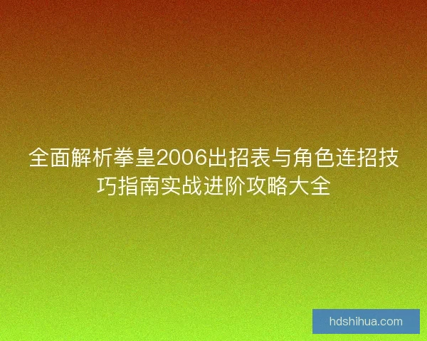 全面解析拳皇2006出招表与角色连招技巧指南实战进阶攻略大全 全面解析拳皇2006出招表与角色连招技巧指南实战进阶攻略大全