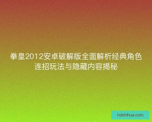 拳皇2012安卓破解版全面解析经典角色连招玩法与隐藏内容揭秘