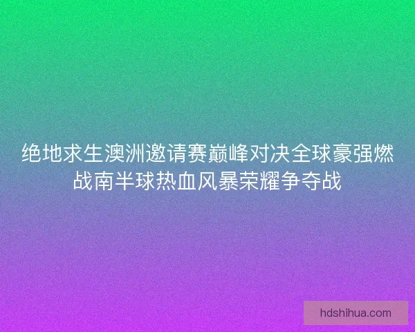 绝地求生澳洲邀请赛巅峰对决全球豪强燃战南半球热血风暴荣耀争夺战