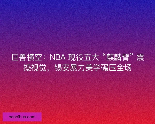 巨兽横空：NBA 现役五大 “麒麟臂” 震撼视觉，锡安暴力美学碾压全场
