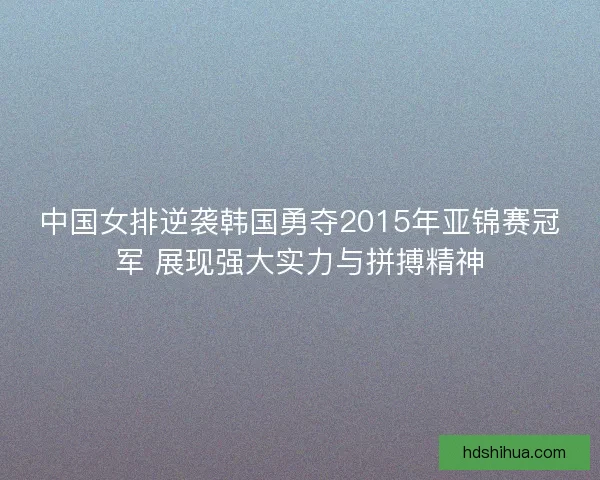 中国女排逆袭韩国勇夺2015年亚锦赛冠军 展现强大实力与拼搏精神