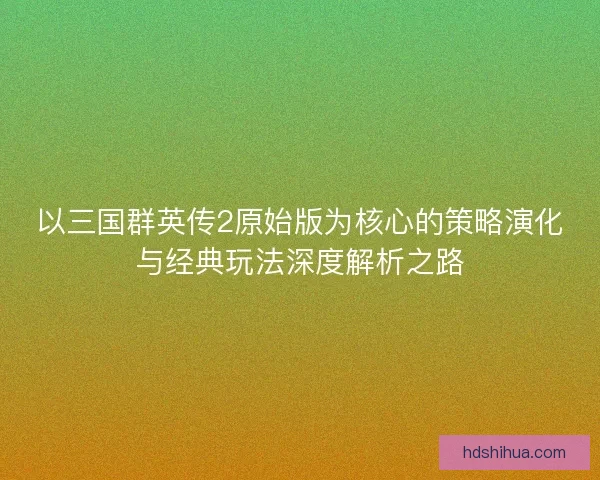 以三国群英传2原始版为核心的策略演化与经典玩法深度解析之路