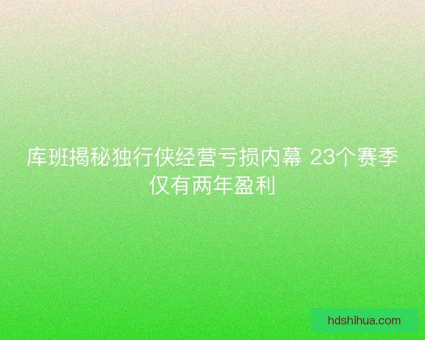 库班揭秘独行侠经营亏损内幕 23个赛季仅有两年盈利