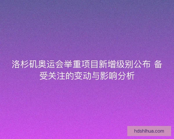 洛杉矶奥运会举重项目新增级别公布 备受关注的变动与影响分析