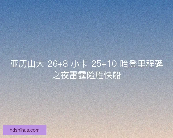 亚历山大 26+8 小卡 25+10 哈登里程碑之夜雷霆险胜快船