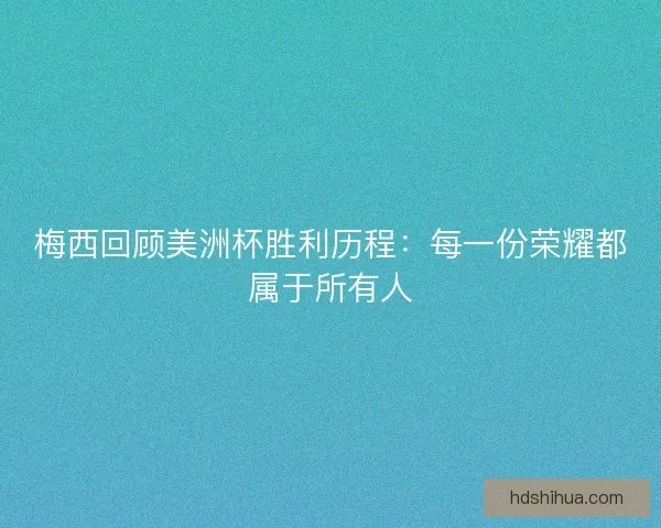 梅西回顾美洲杯胜利历程：每一份荣耀都属于所有人