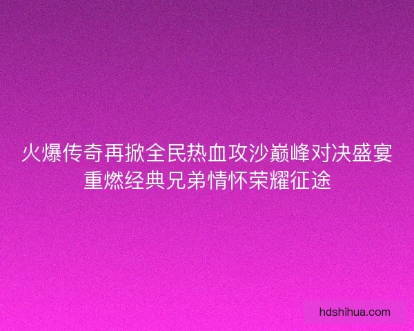 火爆传奇再掀全民热血攻沙巅峰对决盛宴重燃经典兄弟情怀荣耀征途 火爆传奇再掀全民热血攻沙巅峰对决盛宴重燃经典兄弟情怀荣耀征途