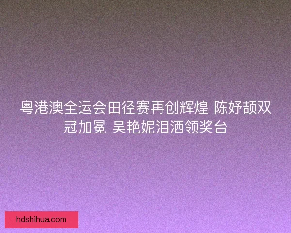 粤港澳全运会田径赛再创辉煌 陈妤颉双冠加冕 吴艳妮泪洒领奖台 粤港澳全运会田径赛再创辉煌 陈妤颉双冠加冕 吴艳妮泪洒领奖台