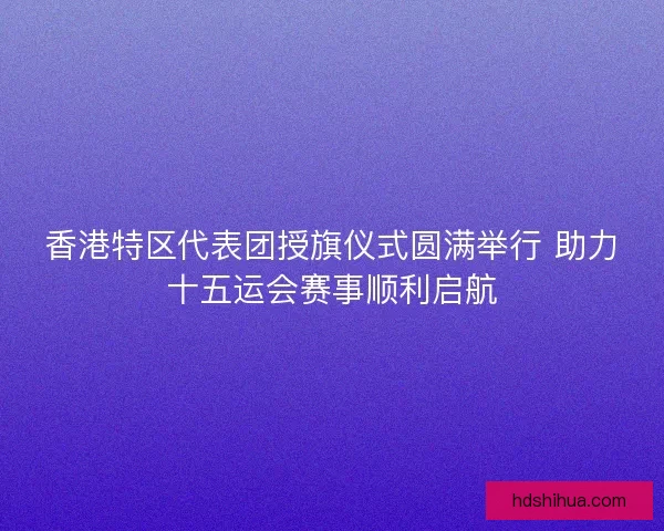 香港特区代表团授旗仪式圆满举行 助力十五运会赛事顺利启航