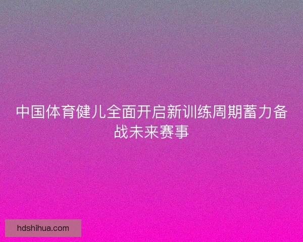 中国体育健儿全面开启新训练周期蓄力备战未来赛事 中国体育健儿全面开启新训练周期蓄力备战未来赛事