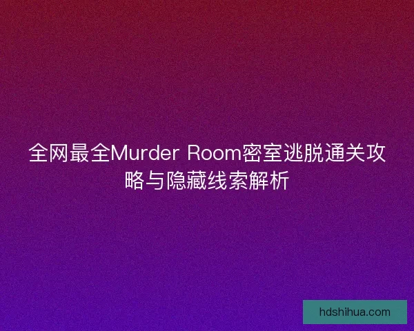全网最全Murder Room密室逃脱通关攻略与隐藏线索解析