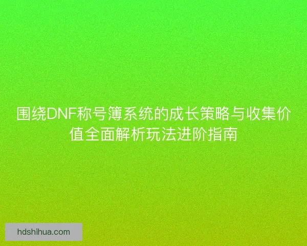 围绕DNF称号簿系统的成长策略与收集价值全面解析玩法进阶指南