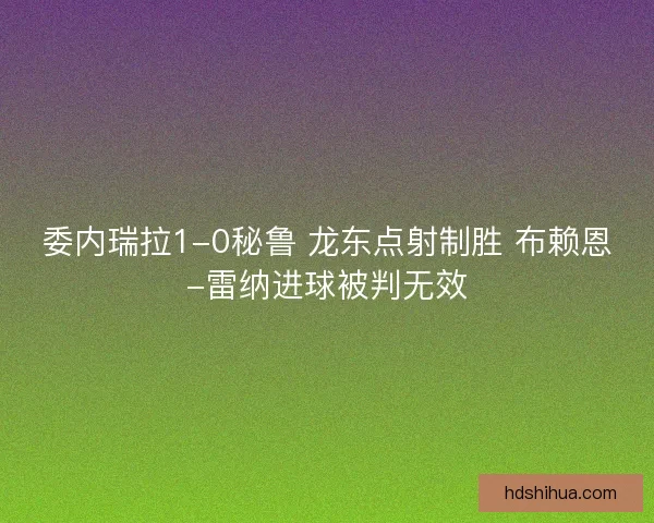 委内瑞拉1-0秘鲁 龙东点射制胜 布赖恩-雷纳进球被判无效