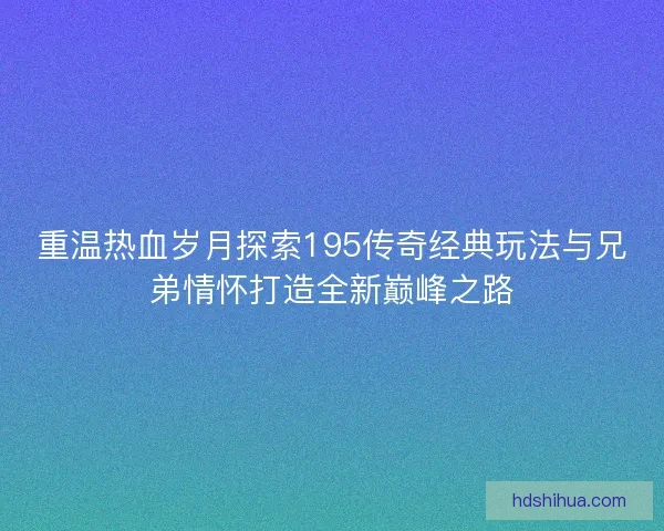 重温热血岁月探索195传奇经典玩法与兄弟情怀打造全新巅峰之路