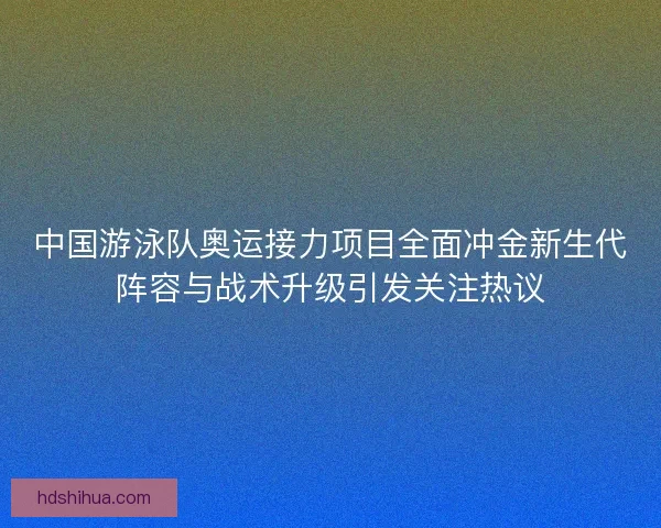 中国游泳队奥运接力项目全面冲金新生代阵容与战术升级引发关注热议 中国游泳队奥运接力项目全面冲金新生代阵容与战术升级引发关注热议