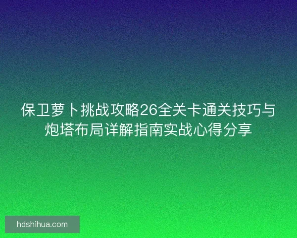 保卫萝卜挑战攻略26全关卡通关技巧与炮塔布局详解指南实战心得分享
