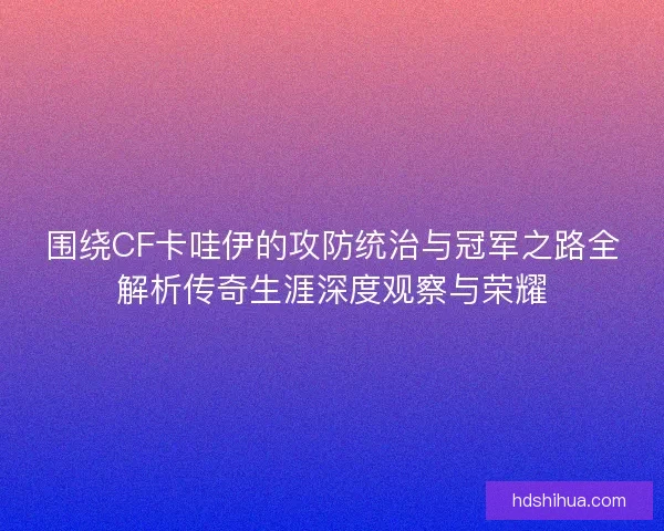 围绕CF卡哇伊的攻防统治与冠军之路全解析传奇生涯深度观察与荣耀