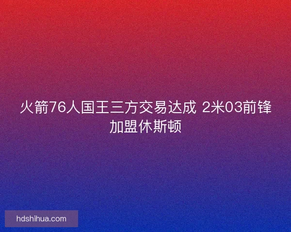火箭76人国王三方交易达成 2米03前锋加盟休斯顿