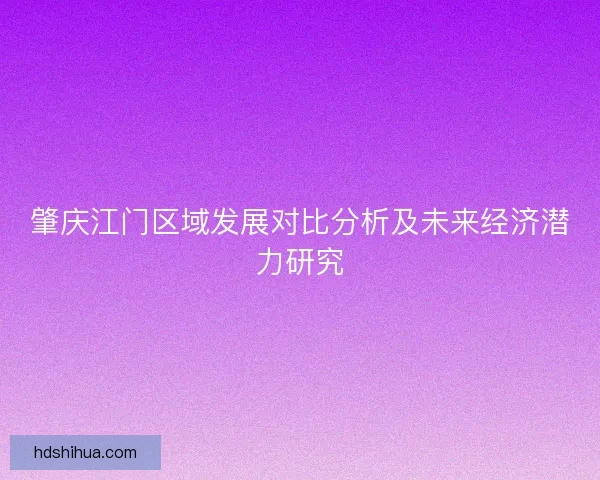 肇庆江门区域发展对比分析及未来经济潜力研究