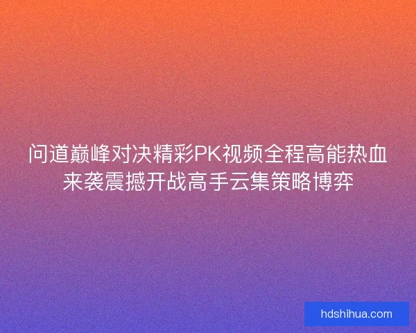 问道巅峰对决精彩PK视频全程高能热血来袭震撼开战高手云集策略博弈