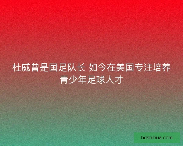 杜威曾是国足队长 如今在美国专注培养青少年足球人才