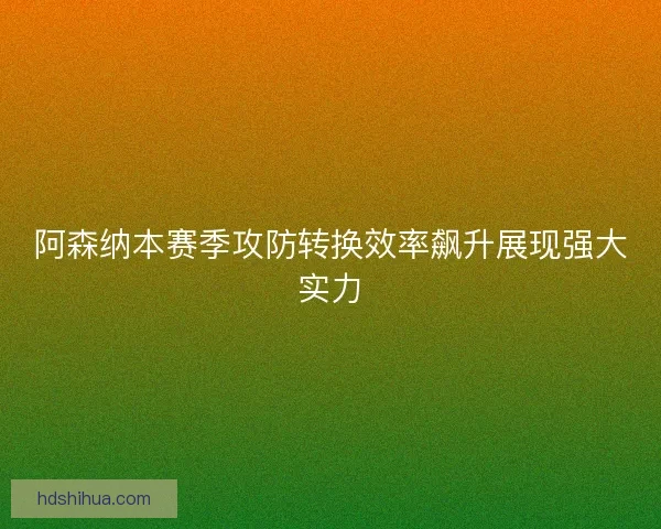 阿森纳本赛季攻防转换效率飙升展现强大实力 阿森纳本赛季攻防转换效率飙升展现强大实力
