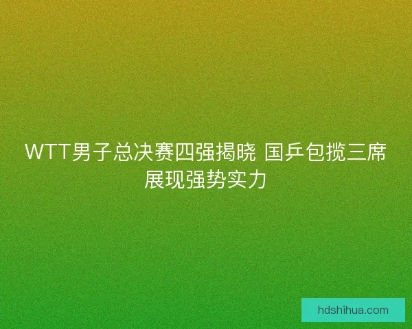 WTT男子总决赛四强揭晓 国乒包揽三席展现强势实力 WTT男子总决赛四强揭晓 国乒包揽三席展现强势实力