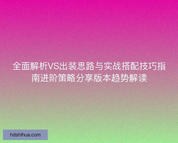 全面解析VS出装思路与实战搭配技巧指南进阶策略分享版本趋势解读 全面解析VS出装思路与实战搭配技巧指南进阶策略分享版本趋势解读