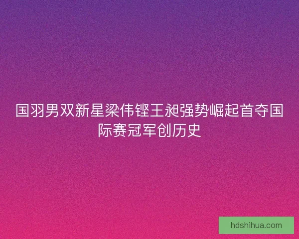 国羽男双新星梁伟铿王昶强势崛起首夺国际赛冠军创历史 国羽男双新星梁伟铿王昶强势崛起首夺国际赛冠军创历史