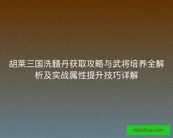胡莱三国洗髓丹获取攻略与武将培养全解析及实战属性提升技巧详解