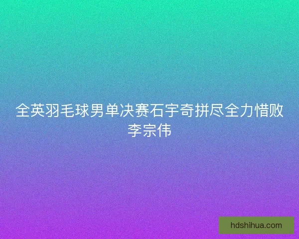 全英羽毛球男单决赛石宇奇拼尽全力惜败李宗伟 全英羽毛球男单决赛石宇奇拼尽全力惜败李宗伟