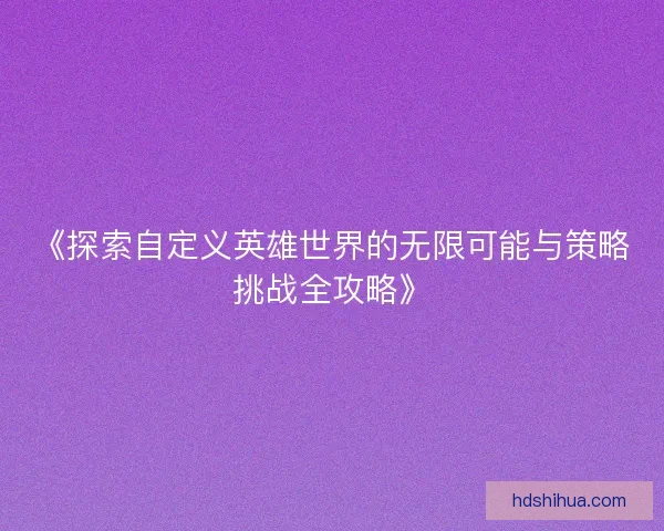 《探索自定义英雄世界的无限可能与策略挑战全攻略》 《探索自定义英雄世界的无限可能与策略挑战全攻略》