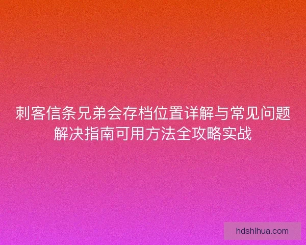 刺客信条兄弟会存档位置详解与常见问题解决指南可用方法全攻略实战 刺客信条兄弟会存档位置详解与常见问题解决指南可用方法全攻略实战