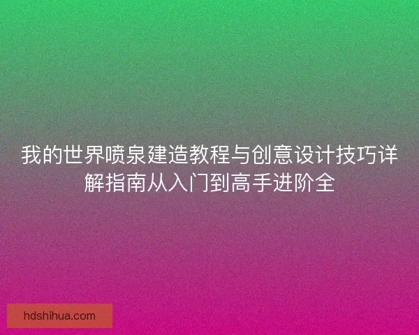 我的世界喷泉建造教程与创意设计技巧详解指南从入门到高手进阶全 我的世界喷泉建造教程与创意设计技巧详解指南从入门到高手进阶全