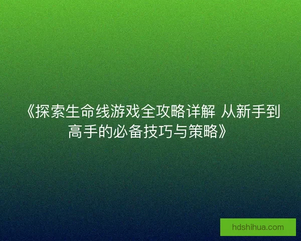 《探索生命线游戏全攻略详解 从新手到高手的必备技巧与策略》 《探索生命线游戏全攻略详解 从新手到高手的必备技巧与策略》